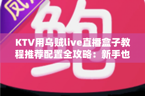 KTV用乌贼live直播盒子教程推荐配置全攻略:新手也能快速上手的完整指南 KTV用乌贼live直播盒子教程推荐配置全攻略:新手也能快速上手的完整指南