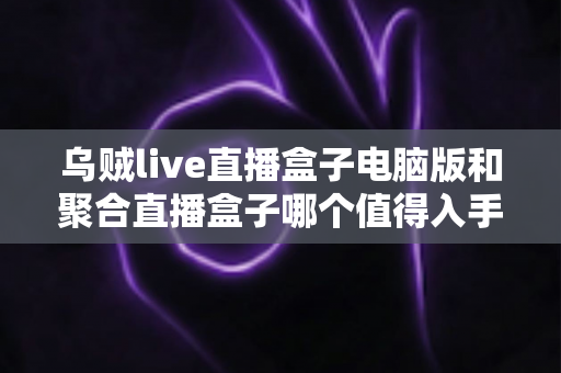 乌贼live直播盒子电脑版和聚合直播盒子哪个值得入手?多维度对比评测助你理性选择 乌贼live直播盒子电脑版和聚合直播盒子哪个值得入手?多维度对比评测助你理性选择