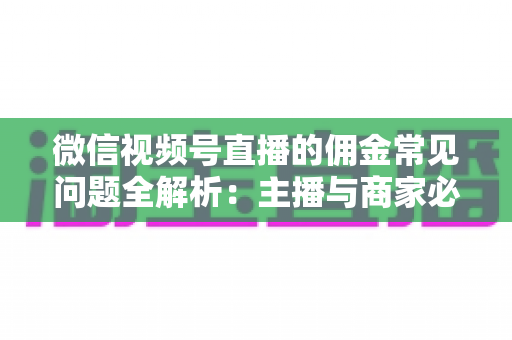 微信视频号直播的佣金常见问题全解析：主播与商家必看的佣金结算避坑指南