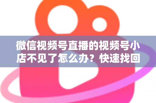 微信视频号直播的视频号小店不见了怎么办?快速找回与全面预防实用指南 微信视频号直播的视频号小店不见了怎么办?快速找回与全面预防实用指南