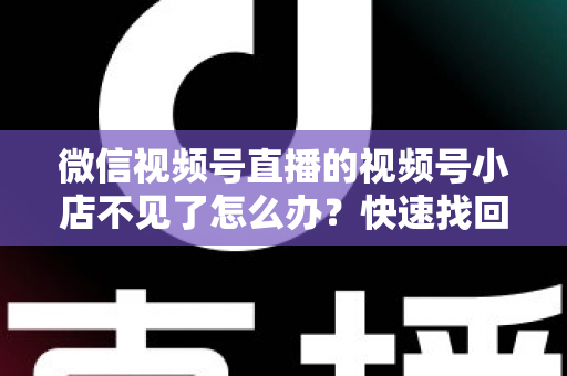 微信视频号直播的视频号小店不见了怎么办?快速找回与全面预防实用指南 微信视频号直播的视频号小店不见了怎么办?快速找回与全面预防实用指南