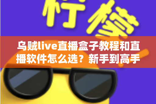 乌贼live直播盒子教程和直播软件怎么选?新手到高手的全流程实用指南 乌贼live直播盒子教程和直播软件怎么选?新手到高手的全流程实用指南