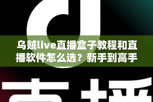 乌贼live直播盒子教程和直播软件怎么选?新手到高手的全流程实用指南 乌贼live直播盒子教程和直播软件怎么选?新手到高手的全流程实用指南