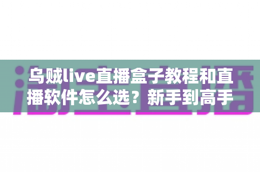 乌贼live直播盒子教程和直播软件怎么选？新手到高手的全流程实用指南