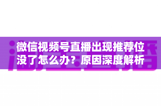 微信视频号直播出现推荐位没了怎么办？原因深度解析与快速恢复流量实战指南