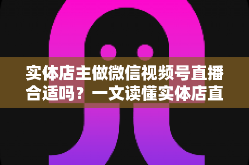 实体店主做微信视频号直播合适吗?一文读懂实体店直播转型的机遇、挑战与实操方法 实体店主做微信视频号直播合适吗?一文读懂实体店直播转型的机遇、挑战与实操方法