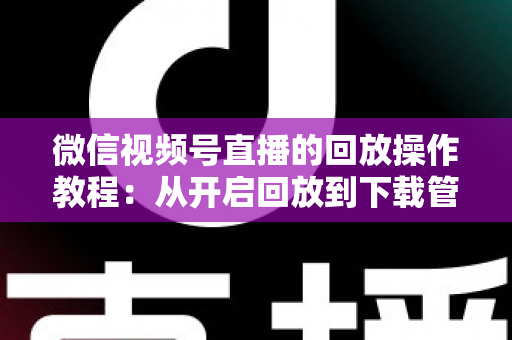 微信视频号直播的回放操作教程:从开启回放到下载管理,一篇吃透直播复盘全流程 微信视频号直播的回放操作教程:从开启回放到下载管理,一篇吃透直播复盘全流程