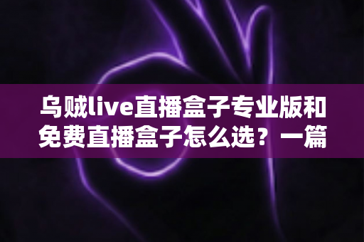 乌贼live直播盒子专业版和免费直播盒子怎么选？一篇看懂版本差异与选购攻略的实用指南
