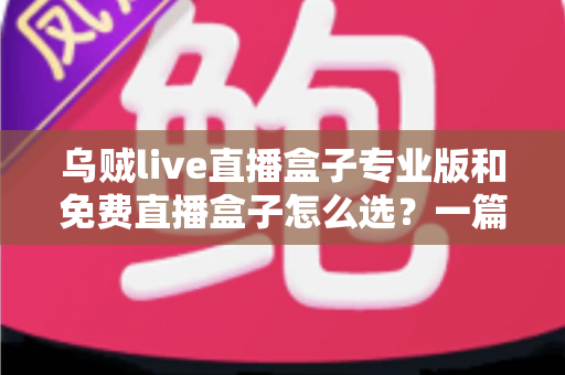 乌贼live直播盒子专业版和免费直播盒子怎么选？一篇看懂版本差异与选购攻略的实用指南