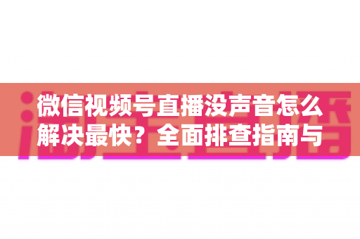 微信视频号直播没声音怎么解决最快?全面排查指南与实用技巧分享 微信视频号直播没声音怎么解决最快?全面排查指南与实用技巧分享