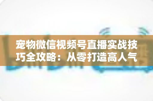 宠物微信视频号直播实战技巧全攻略:从零打造高人气萌宠直播间 宠物微信视频号直播实战技巧全攻略:从零打造高人气萌宠直播间