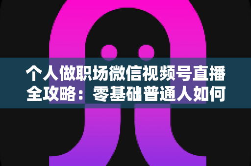 个人做职场微信视频号直播全攻略:零基础普通人如何靠直播打造职场影响力并实现变现 个人做职场微信视频号直播全攻略:零基础普通人如何靠直播打造职场影响力并实现变现