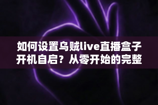 如何设置乌贼live直播盒子开机自启?从零开始的完整设置指南与实用技巧 如何设置乌贼live直播盒子开机自启?从零开始的完整设置指南与实用技巧