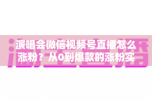 演唱会微信视频号直播怎么涨粉?从0到爆款的涨粉实战指南 演唱会微信视频号直播怎么涨粉?从0到爆款的涨粉实战指南