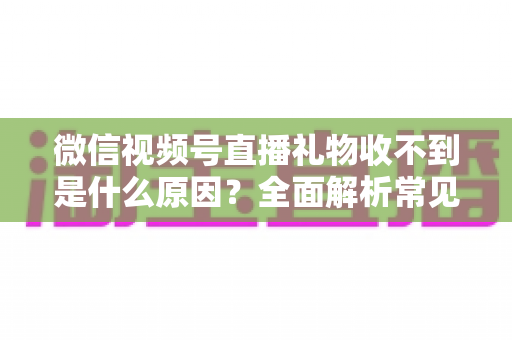 微信视频号直播礼物收不到是什么原因？全面解析常见问题与解决方法