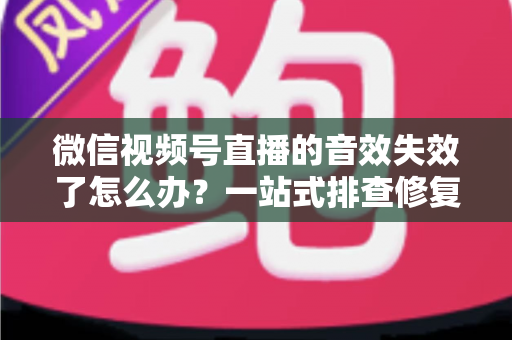 微信视频号直播的音效失效了怎么办?一站式排查修复指南与直播音质优化技巧 微信视频号直播的音效失效了怎么办?一站式排查修复指南与直播音质优化技巧