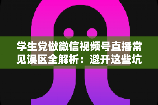 学生党做微信视频号直播常见误区全解析:避开这些坑,新手也能少走半年弯路 学生党做微信视频号直播常见误区全解析:避开这些坑,新手也能少走半年弯路