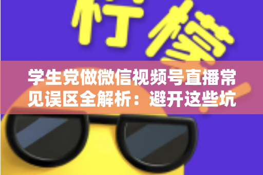 学生党做微信视频号直播常见误区全解析:避开这些坑,新手也能少走半年弯路 学生党做微信视频号直播常见误区全解析:避开这些坑,新手也能少走半年弯路