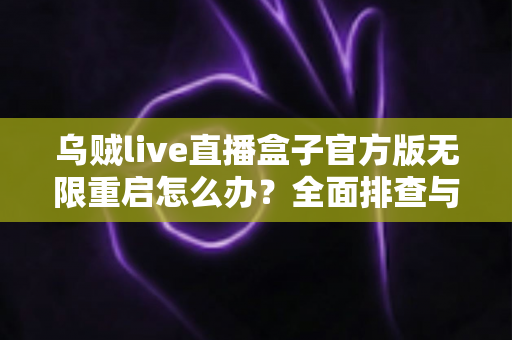 乌贼live直播盒子官方版无限重启怎么办?全面排查与修复指南,快速恢复稳定观看体验 乌贼live直播盒子官方版无限重启怎么办?全面排查与修复指南,快速恢复稳定观看体验