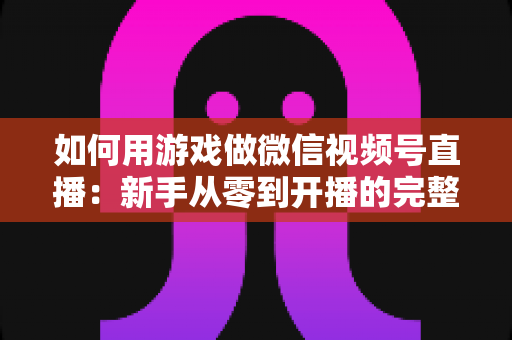 如何用游戏做微信视频号直播:新手从零到开播的完整实战指南 如何用游戏做微信视频号直播:新手从零到开播的完整实战指南