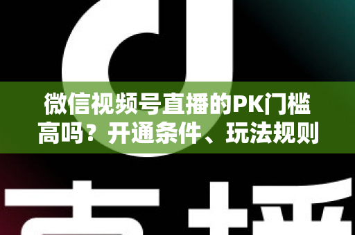 微信视频号直播的PK门槛高吗？开通条件、玩法规则与实用技巧全解析