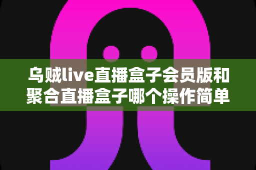 乌贼live直播盒子会员版和聚合直播盒子哪个操作简单?新手易用性全方位深度对比评测 乌贼live直播盒子会员版和聚合直播盒子哪个操作简单?新手易用性全方位深度对比评测