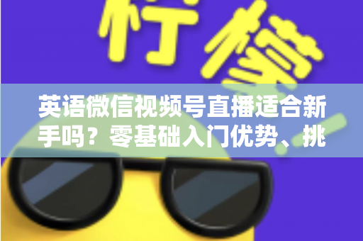 英语微信视频号直播适合新手吗？零基础入门优势、挑战与实操全解析