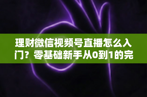 理财微信视频号直播怎么入门?零基础新手从0到1的完整实操指南与避坑攻略 理财微信视频号直播怎么入门?零基础新手从0到1的完整实操指南与避坑攻略