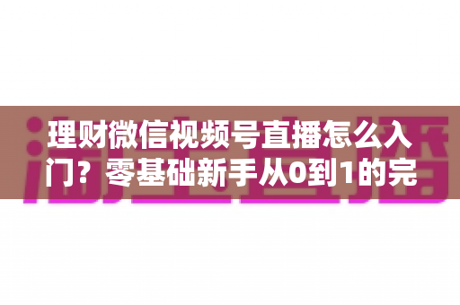 理财微信视频号直播怎么入门?零基础新手从0到1的完整实操指南与避坑攻略 理财微信视频号直播怎么入门?零基础新手从0到1的完整实操指南与避坑攻略