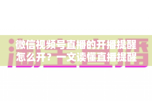 微信视频号直播的开播提醒怎么开?一文读懂直播提醒设置全流程,精彩直播不再错过 微信视频号直播的开播提醒怎么开?一文读懂直播提醒设置全流程,精彩直播不再错过