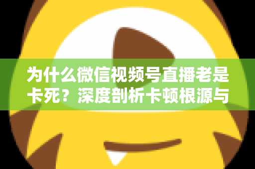 为什么微信视频号直播老是卡死？深度剖析卡顿根源与高效解决方案全指南