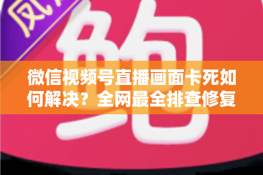 微信视频号直播画面卡死如何解决?全网最全排查修复指南,主播与观众都能快速上手的实战手册 微信视频号直播画面卡死如何解决?全网最全排查修复指南,主播与观众都能快速上手的实战手册
