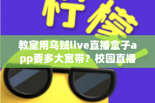 教室用乌贼live直播盒子app要多大宽带?校园直播网络配置完整指南 教室用乌贼live直播盒子app要多大宽带?校园直播网络配置完整指南