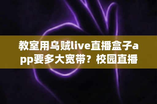 教室用乌贼live直播盒子app要多大宽带？校园直播网络配置完整指南
