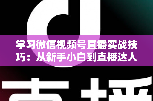 学习微信视频号直播实战技巧：从新手小白到直播达人的进阶指南
