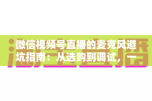 微信视频号直播的麦克风避坑指南:从选购到调试,一篇搞定高清收音 微信视频号直播的麦克风避坑指南:从选购到调试,一篇搞定高清收音