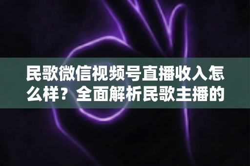 民歌微信视频号直播收入怎么样?全面解析民歌主播的收益构成、真实水平与变现路径 民歌微信视频号直播收入怎么样?全面解析民歌主播的收益构成、真实水平与变现路径