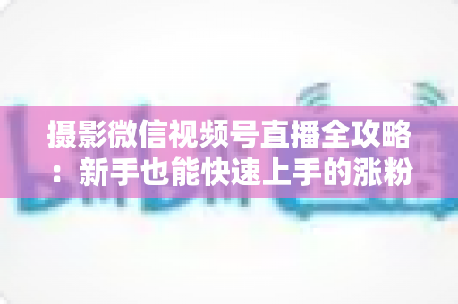 摄影微信视频号直播全攻略:新手也能快速上手的涨粉变现实战指南 摄影微信视频号直播全攻略:新手也能快速上手的涨粉变现实战指南