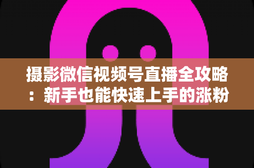 摄影微信视频号直播全攻略:新手也能快速上手的涨粉变现实战指南 摄影微信视频号直播全攻略:新手也能快速上手的涨粉变现实战指南