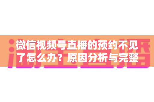 微信视频号直播的预约不见了怎么办?原因分析与完整解决指南助你快速找回直播预约 微信视频号直播的预约不见了怎么办?原因分析与完整解决指南助你快速找回直播预约