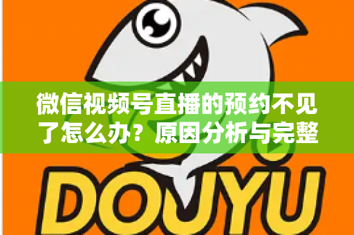 微信视频号直播的预约不见了怎么办?原因分析与完整解决指南助你快速找回直播预约 微信视频号直播的预约不见了怎么办?原因分析与完整解决指南助你快速找回直播预约