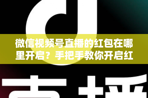 微信视频号直播的红包在哪里开启？手把手教你开启红包功能与提升直播间人气全攻略
