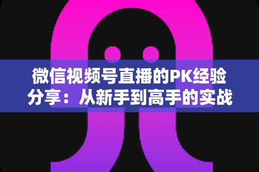 微信视频号直播的PK经验分享：从新手到高手的实战进阶指南