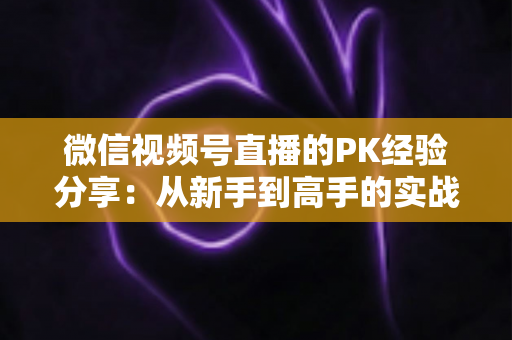 微信视频号直播的PK经验分享：从新手到高手的实战进阶指南