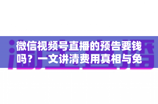 微信视频号直播的预告要钱吗?一文讲清费用真相与免费涨流量技巧 微信视频号直播的预告要钱吗?一文讲清费用真相与免费涨流量技巧