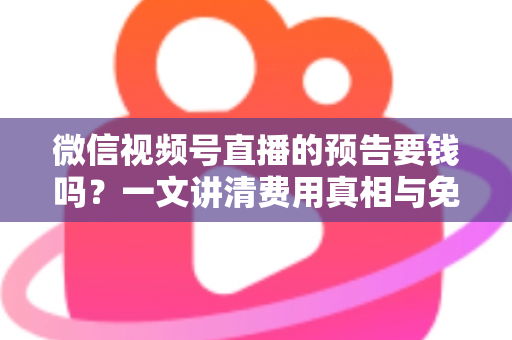 微信视频号直播的预告要钱吗？一文讲清费用真相与免费涨流量技巧