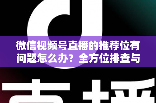 微信视频号直播的推荐位有问题怎么办?全方位排查与优化实用指南 微信视频号直播的推荐位有问题怎么办?全方位排查与优化实用指南