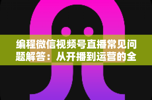 编程微信视频号直播常见问题解答:从开播到运营的全方位避坑指南 编程微信视频号直播常见问题解答:从开播到运营的全方位避坑指南