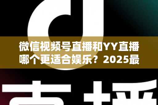 微信视频号直播和YY直播哪个更适合娱乐?2025最新两大平台深度对比与选择指南 微信视频号直播和YY直播哪个更适合娱乐?2025最新两大平台深度对比与选择指南