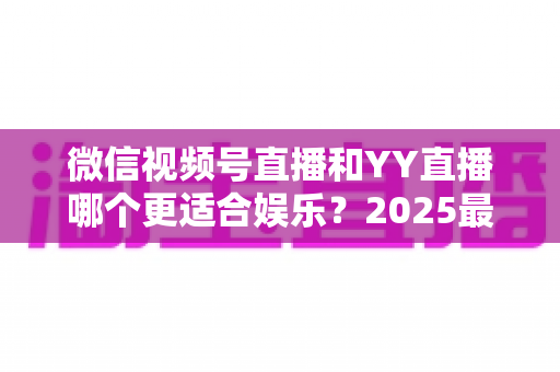 微信视频号直播和YY直播哪个更适合娱乐?2025最新两大平台深度对比与选择指南 微信视频号直播和YY直播哪个更适合娱乐?2025最新两大平台深度对比与选择指南